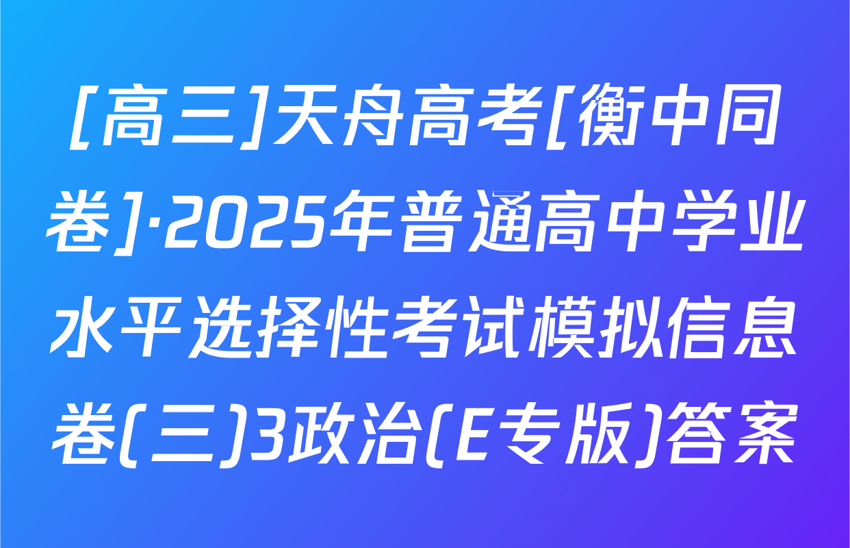 [高三]天舟高考[衡中同卷]·2025年普通高中学业水平选择性考试模拟信息卷(三)3政治(E专版)答案
