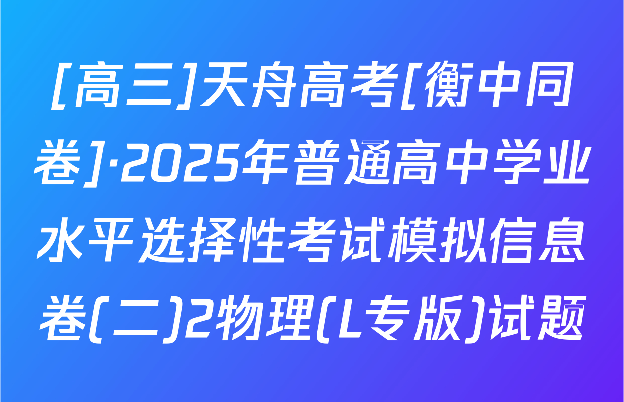 [高三]天舟高考[衡中同卷]·2025年普通高中学业水平选择性考试模拟信息卷(二)2物理(L专版)试题
