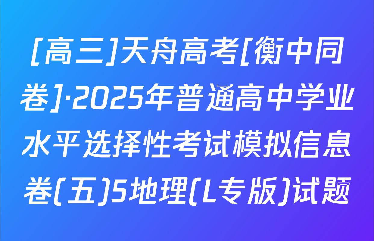 [高三]天舟高考[衡中同卷]·2025年普通高中学业水平选择性考试模拟信息卷(五)5地理(L专版)试题