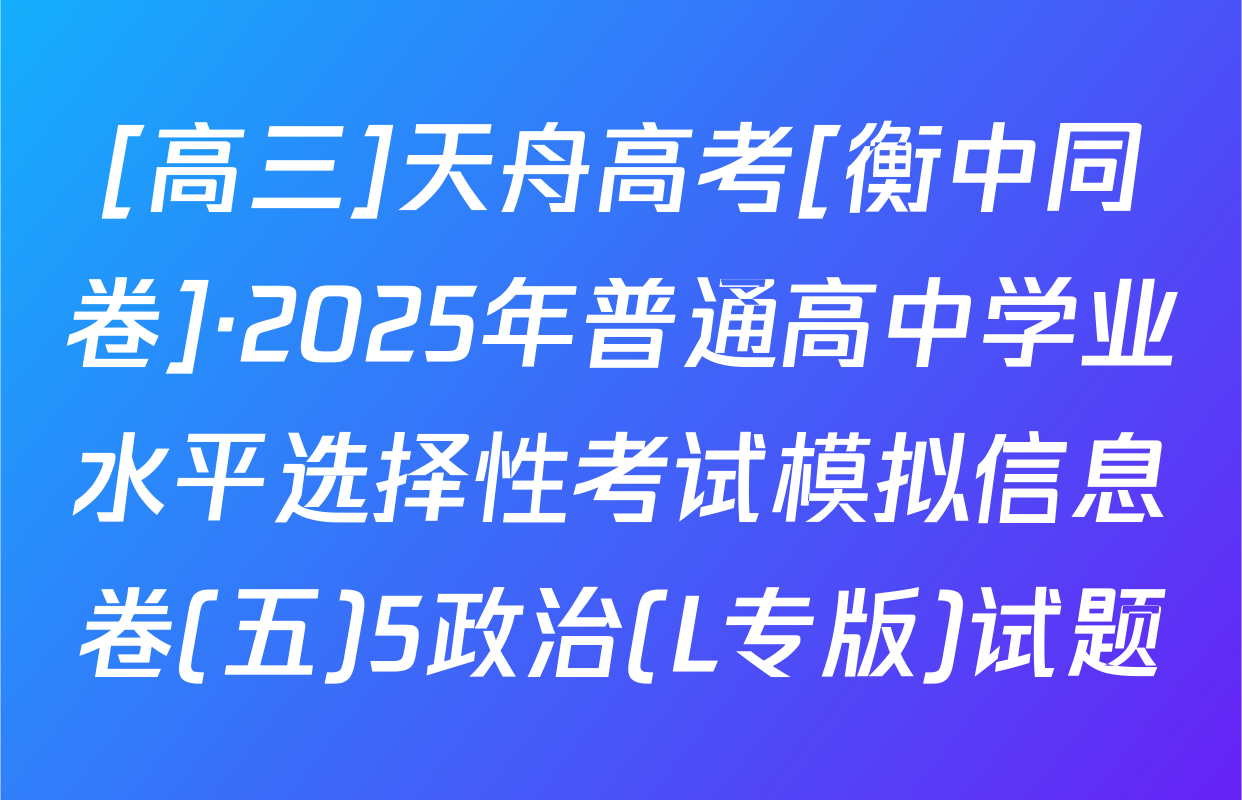 [高三]天舟高考[衡中同卷]·2025年普通高中学业水平选择性考试模拟信息卷(五)5政治(L专版)试题