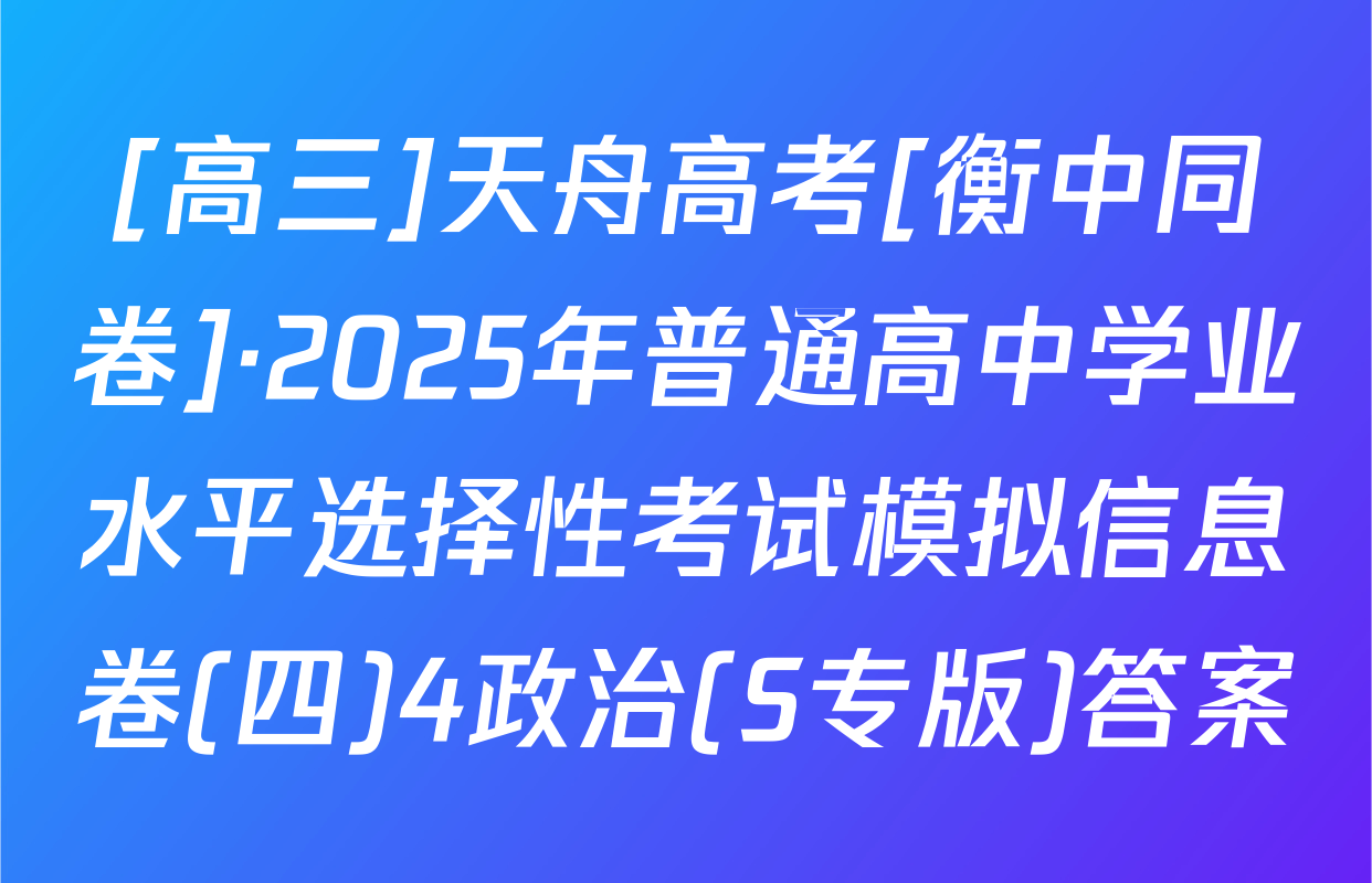 [高三]天舟高考[衡中同卷]·2025年普通高中学业水平选择性考试模拟信息卷(四)4政治(S专版)答案