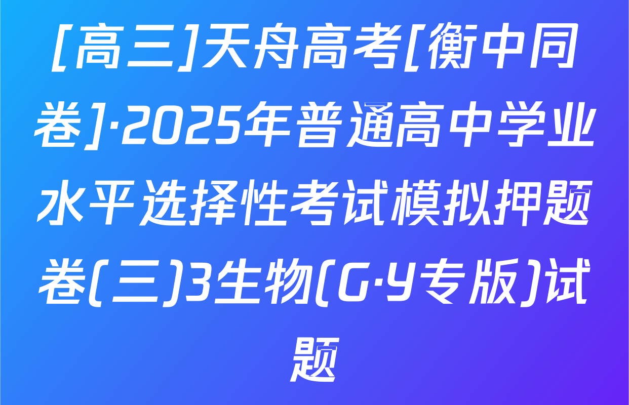 [高三]天舟高考[衡中同卷]·2025年普通高中学业水平选择性考试模拟押题卷(三)3生物(G·Y专版)试题