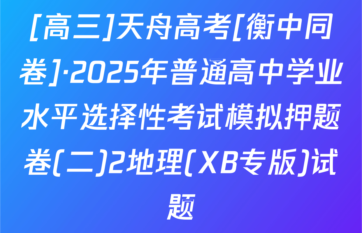 [高三]天舟高考[衡中同卷]·2025年普通高中学业水平选择性考试模拟押题卷(二)2地理(XB专版)试题