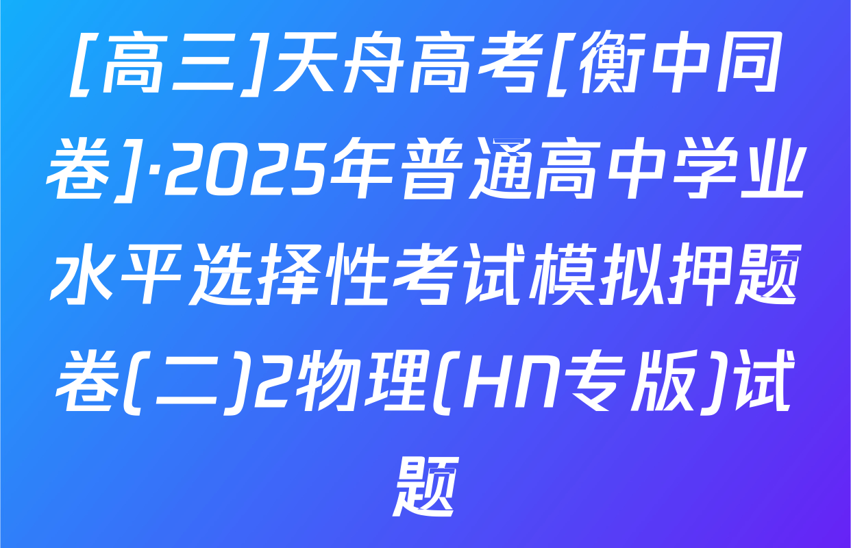 [高三]天舟高考[衡中同卷]·2025年普通高中学业水平选择性考试模拟押题卷(二)2物理(HN专版)试题