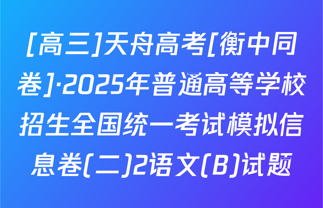 [高三]天舟高考[衡中同卷]·2025年普通高等学校招生全国统一考试模拟信息卷(二)2语文(B)试题