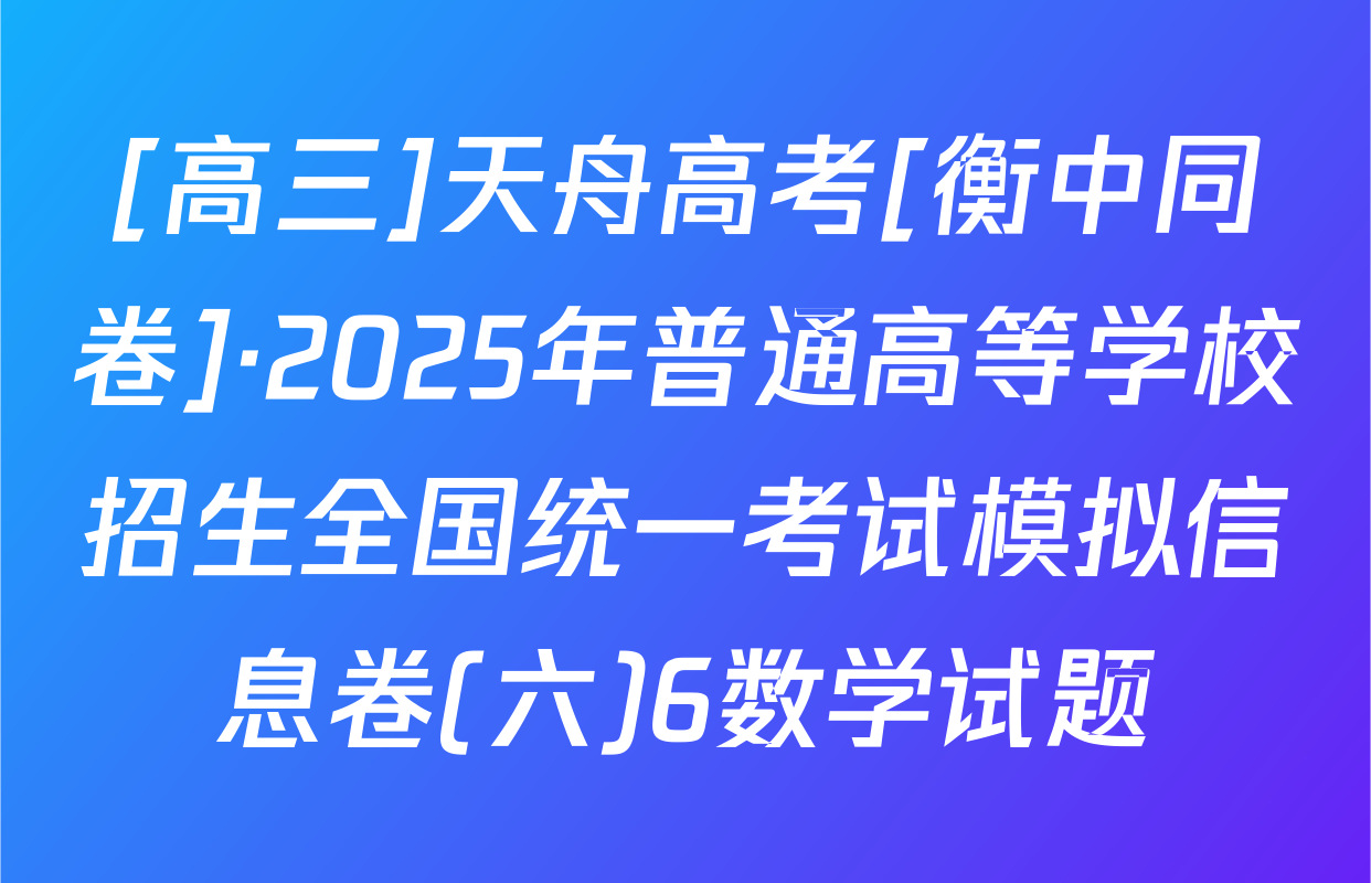 [高三]天舟高考[衡中同卷]·2025年普通高等学校招生全国统一考试模拟信息卷(六)6数学试题