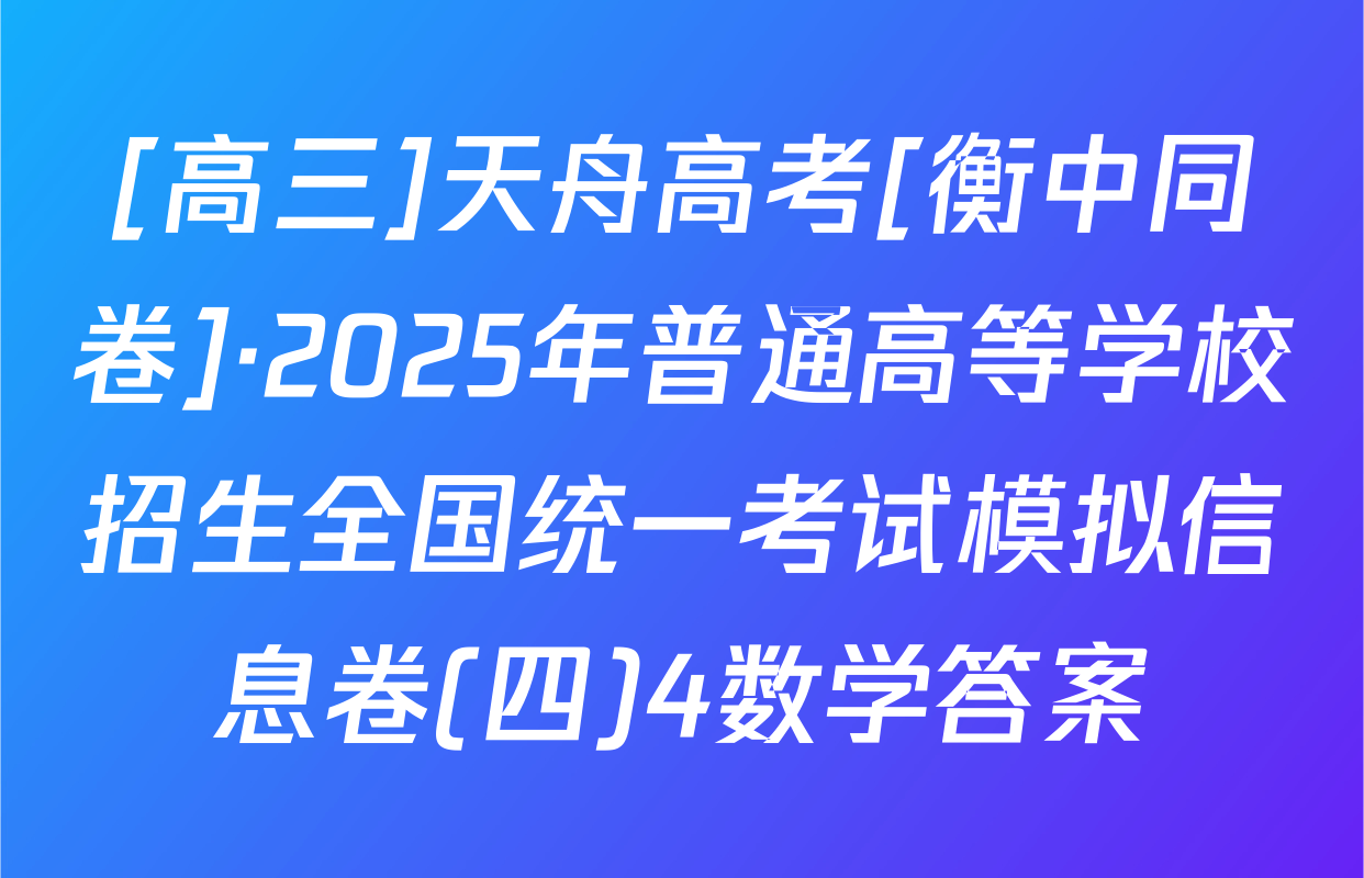 [高三]天舟高考[衡中同卷]·2025年普通高等学校招生全国统一考试模拟信息卷(四)4数学答案