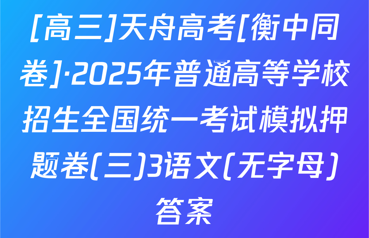 [高三]天舟高考[衡中同卷]·2025年普通高等学校招生全国统一考试模拟押题卷(三)3语文(无字母)答案