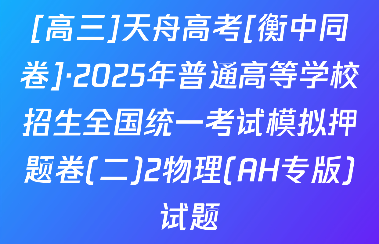 [高三]天舟高考[衡中同卷]·2025年普通高等学校招生全国统一考试模拟押题卷(二)2物理(AH专版)试题