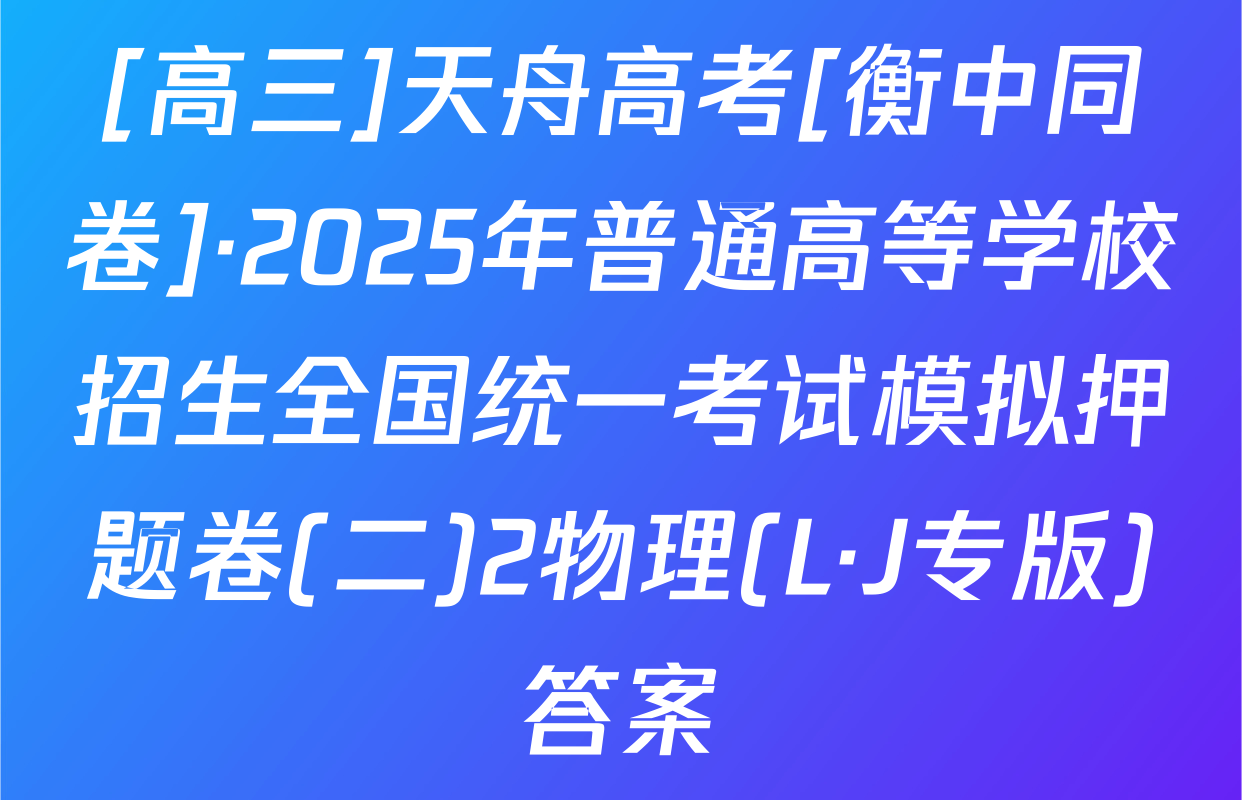 [高三]天舟高考[衡中同卷]·2025年普通高等学校招生全国统一考试模拟押题卷(二)2物理(L·J专版)答案