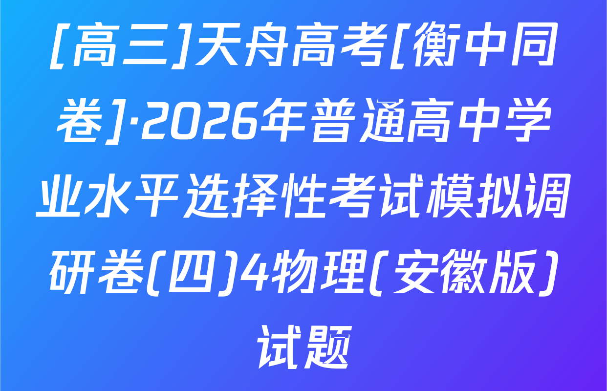 [高三]天舟高考[衡中同卷]·2026年普通高中学业水平选择性考试模拟调研卷(四)4物理(安徽版)试题