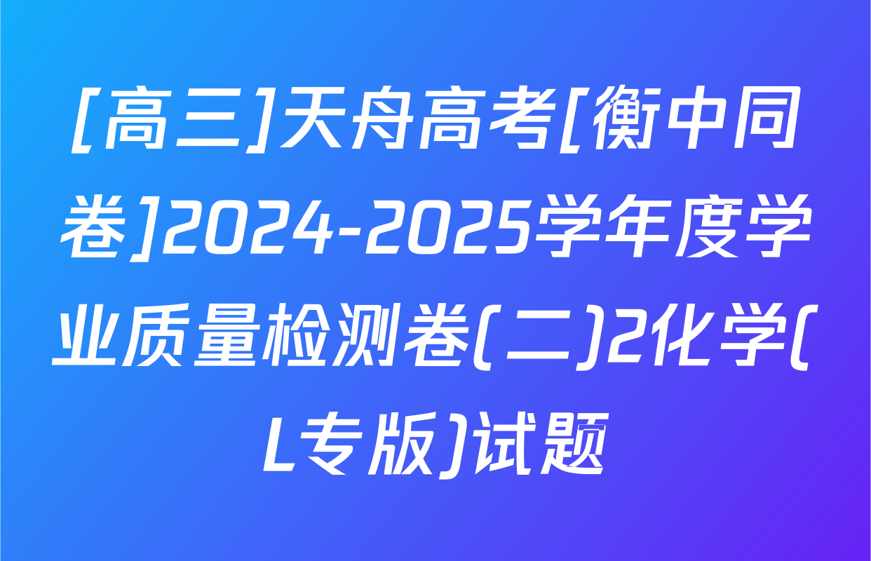 [高三]天舟高考[衡中同卷]2024-2025学年度学业质量检测卷(二)2化学(L专版)试题
