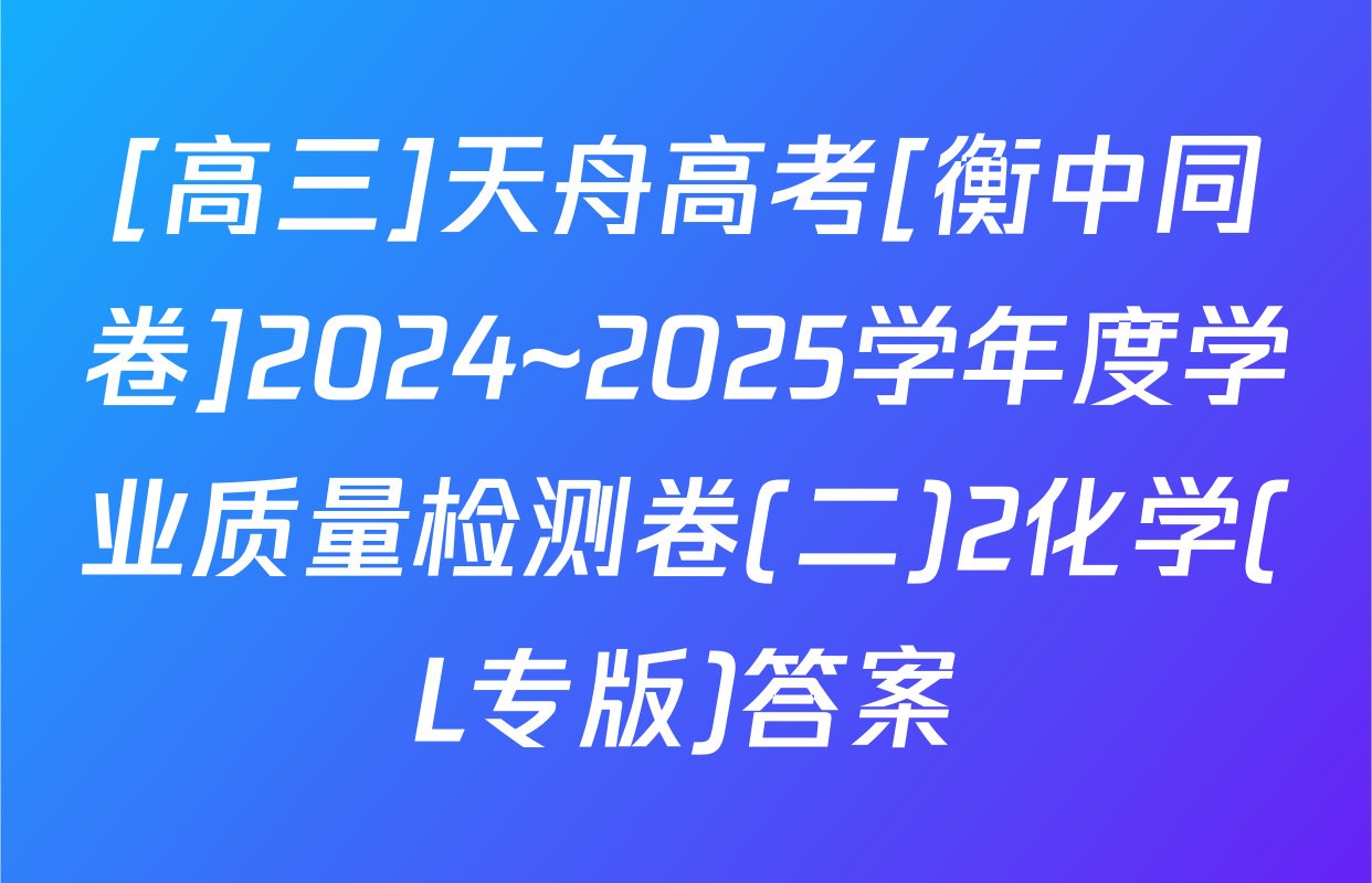 [高三]天舟高考[衡中同卷]2024~2025学年度学业质量检测卷(二)2化学(L专版)答案