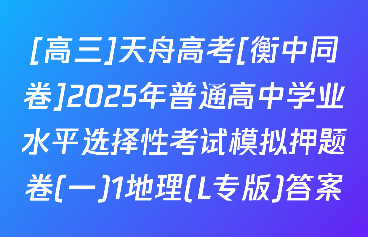 [高三]天舟高考[衡中同卷]2025年普通高中学业水平选择性考试模拟押题卷(一)1地理(L专版)答案