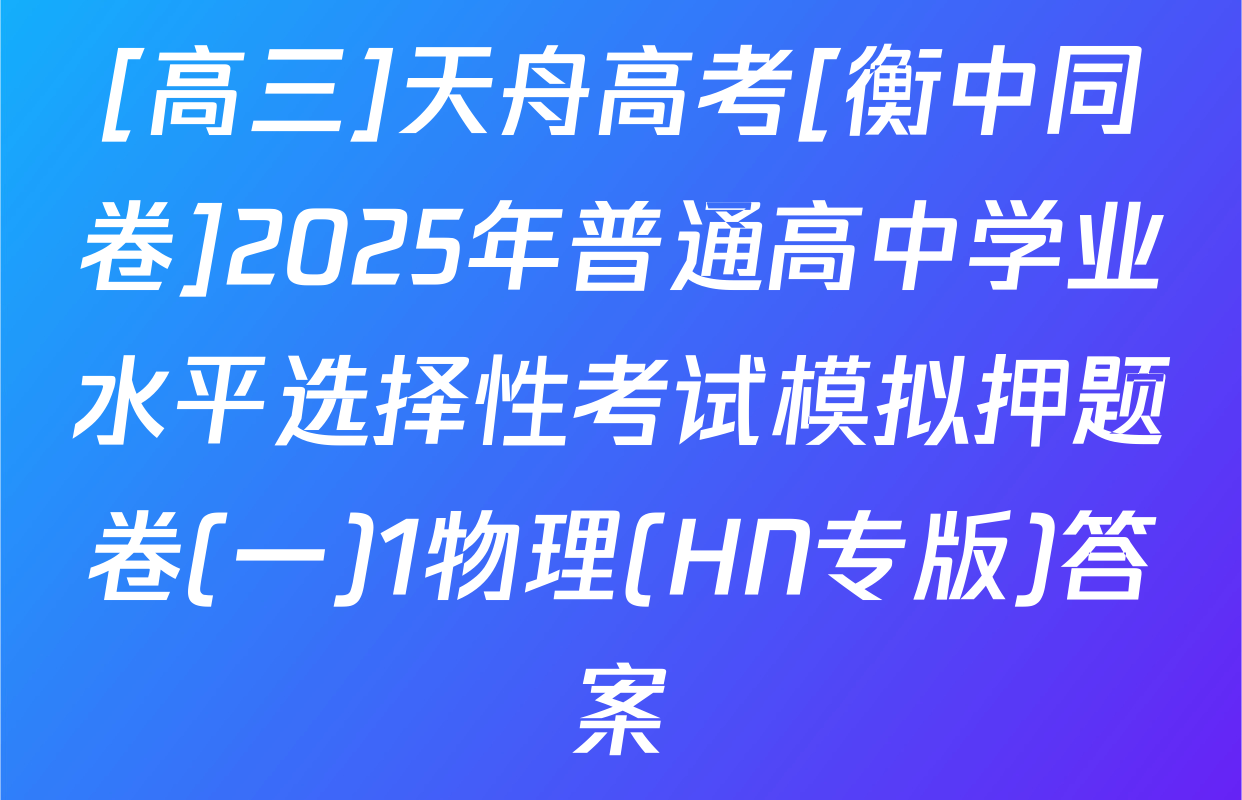 [高三]天舟高考[衡中同卷]2025年普通高中学业水平选择性考试模拟押题卷(一)1物理(HN专版)答案