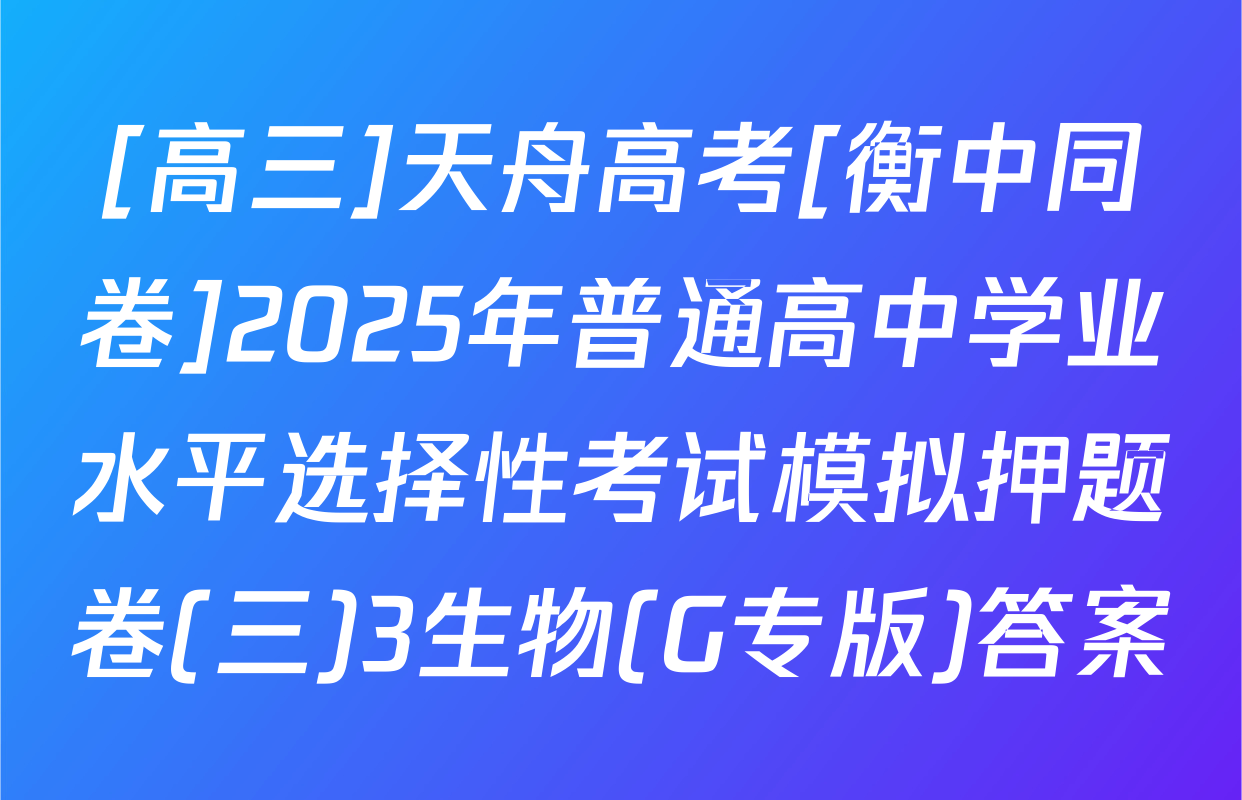 [高三]天舟高考[衡中同卷]2025年普通高中学业水平选择性考试模拟押题卷(三)3生物(G专版)答案