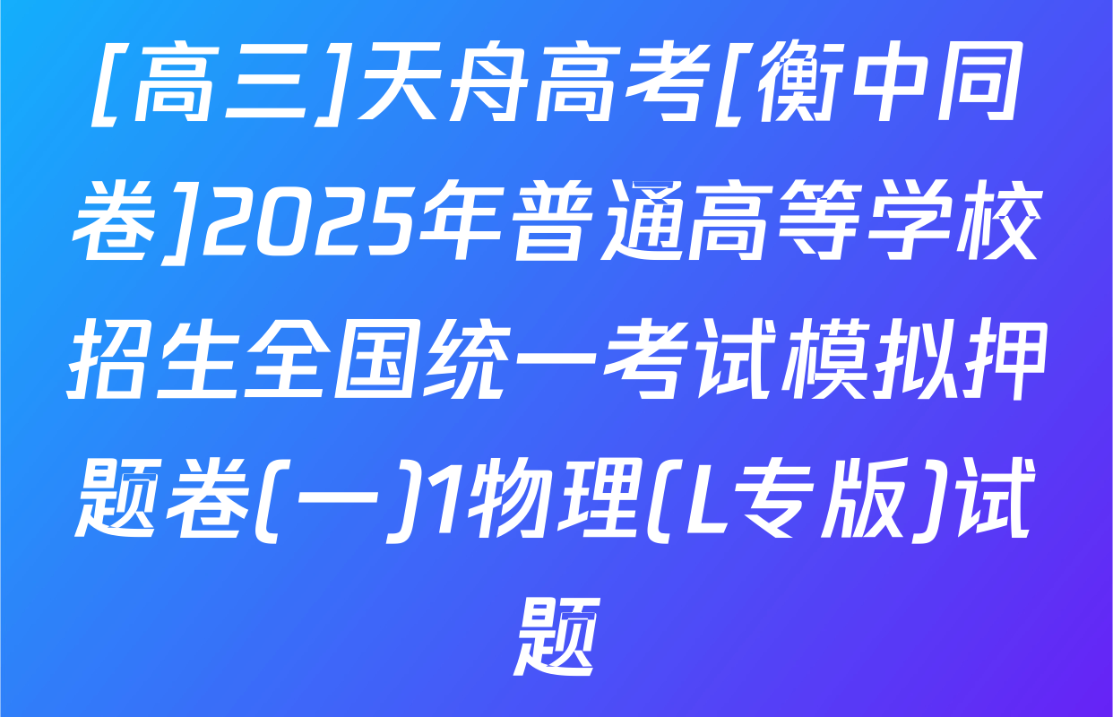 [高三]天舟高考[衡中同卷]2025年普通高等学校招生全国统一考试模拟押题卷(一)1物理(L专版)试题