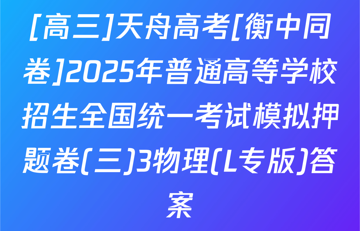 [高三]天舟高考[衡中同卷]2025年普通高等学校招生全国统一考试模拟押题卷(三)3物理(L专版)答案