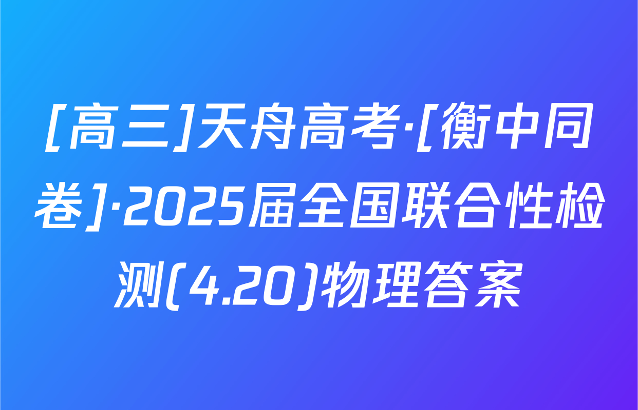 [高三]天舟高考·[衡中同卷]·2025届全国联合性检测(4.20)物理答案