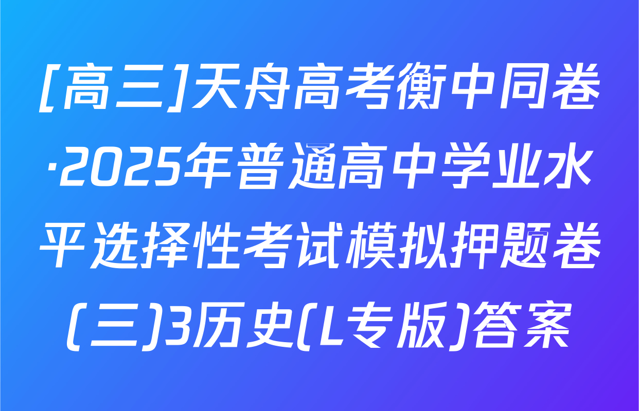 [高三]天舟高考衡中同卷·2025年普通高中学业水平选择性考试模拟押题卷(三)3历史(L专版)答案
