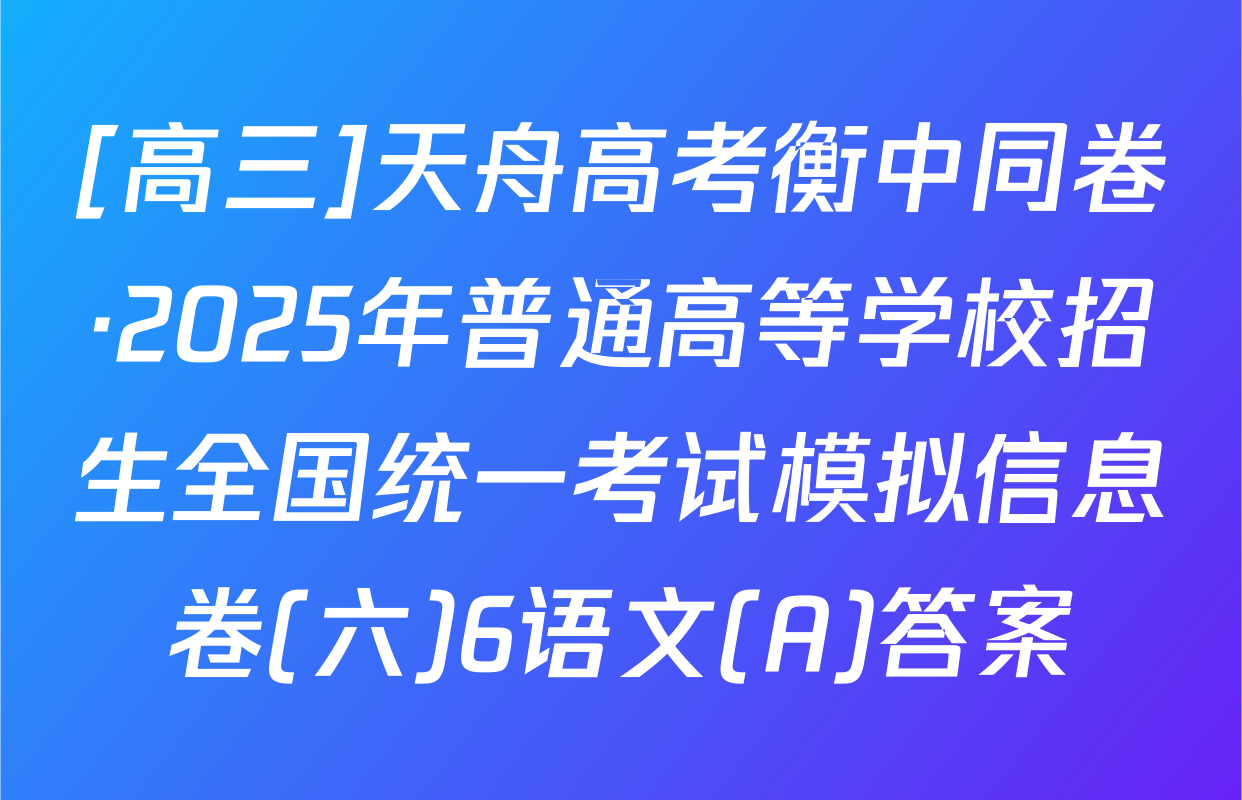 [高三]天舟高考衡中同卷·2025年普通高等学校招生全国统一考试模拟信息卷(六)6语文(A)答案
