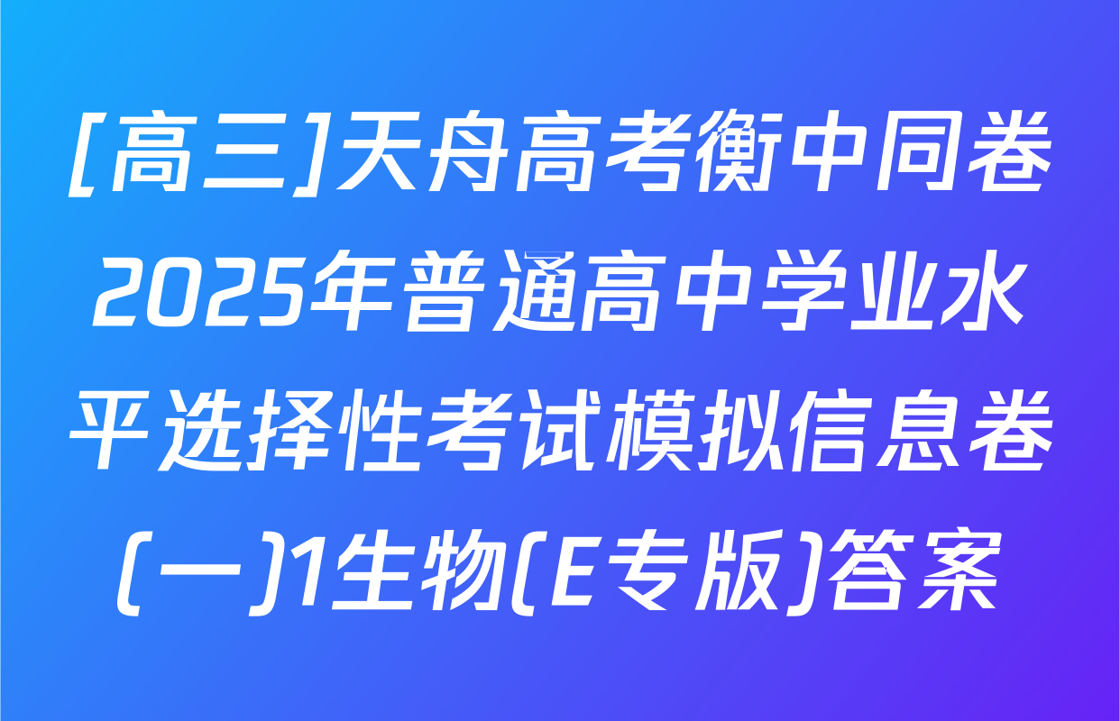 [高三]天舟高考衡中同卷2025年普通高中学业水平选择性考试模拟信息卷(一)1生物(E专版)答案