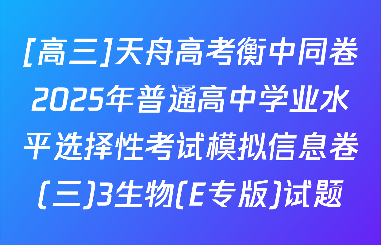 [高三]天舟高考衡中同卷2025年普通高中学业水平选择性考试模拟信息卷(三)3生物(E专版)试题