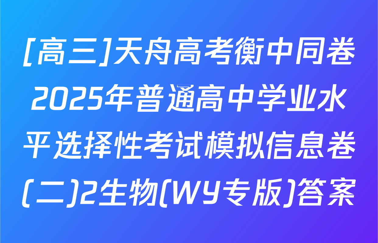 [高三]天舟高考衡中同卷2025年普通高中学业水平选择性考试模拟信息卷(二)2生物(WY专版)答案