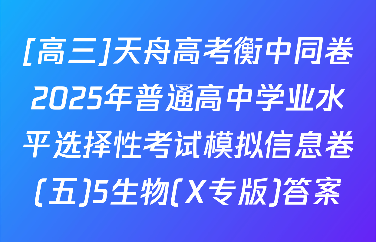 [高三]天舟高考衡中同卷2025年普通高中学业水平选择性考试模拟信息卷(五)5生物(X专版)答案