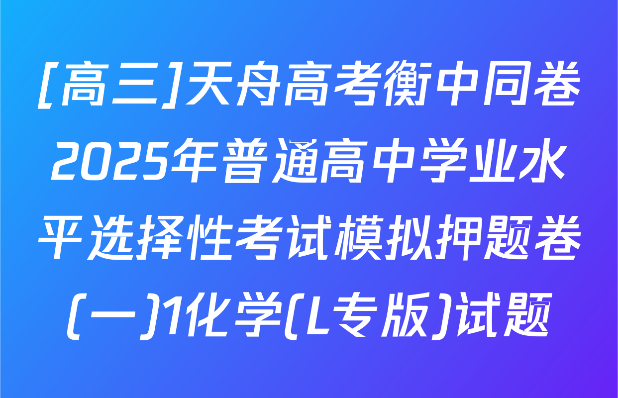 [高三]天舟高考衡中同卷2025年普通高中学业水平选择性考试模拟押题卷(一)1化学(L专版)试题