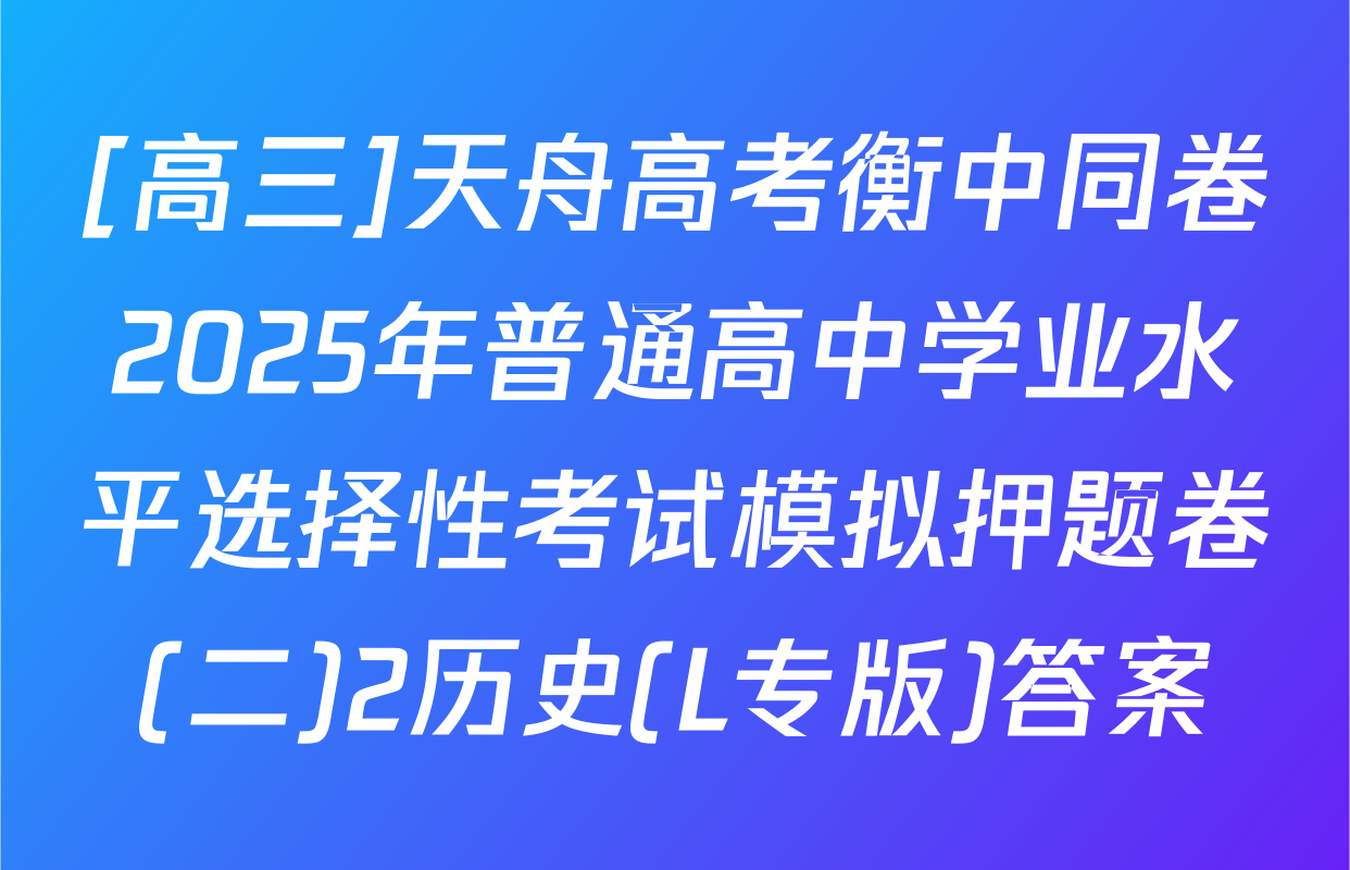 [高三]天舟高考衡中同卷2025年普通高中学业水平选择性考试模拟押题卷(二)2历史(L专版)答案