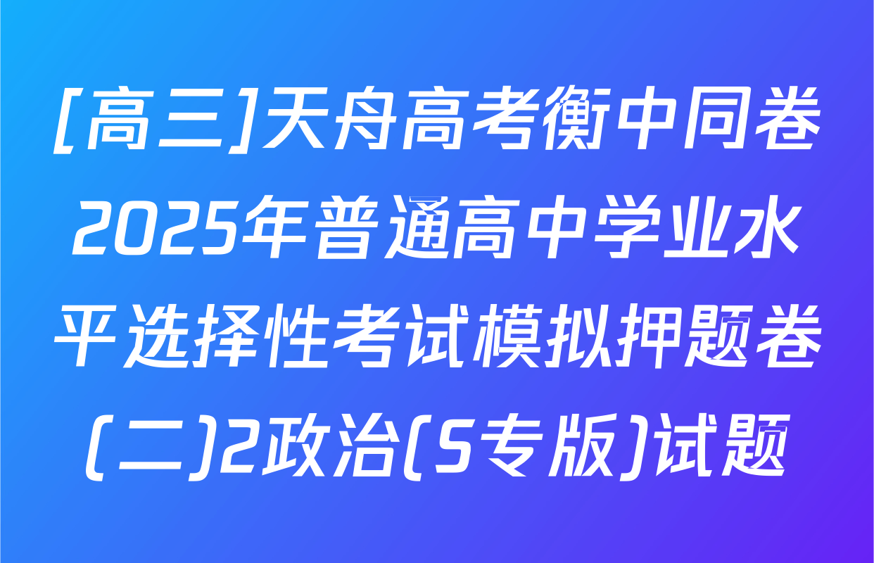 [高三]天舟高考衡中同卷2025年普通高中学业水平选择性考试模拟押题卷(二)2政治(S专版)试题