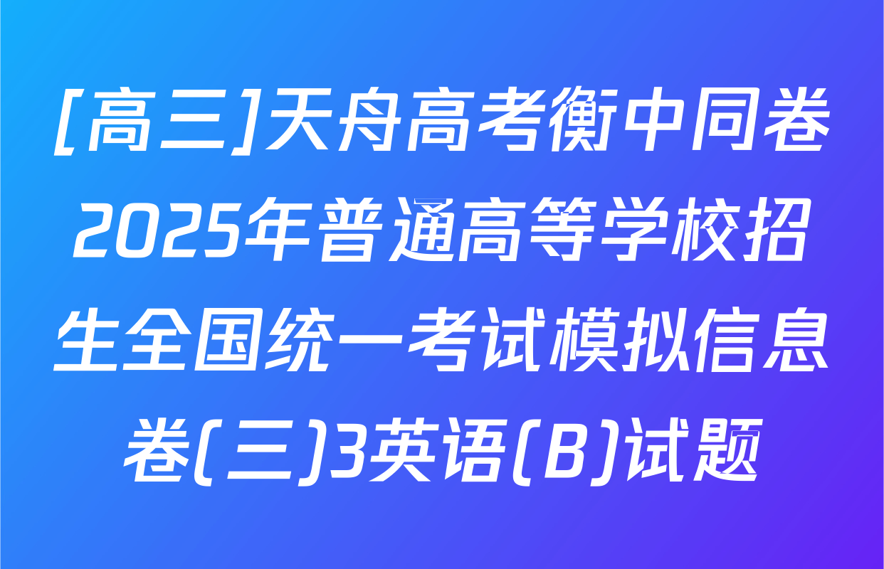 [高三]天舟高考衡中同卷2025年普通高等学校招生全国统一考试模拟信息卷(三)3英语(B)试题