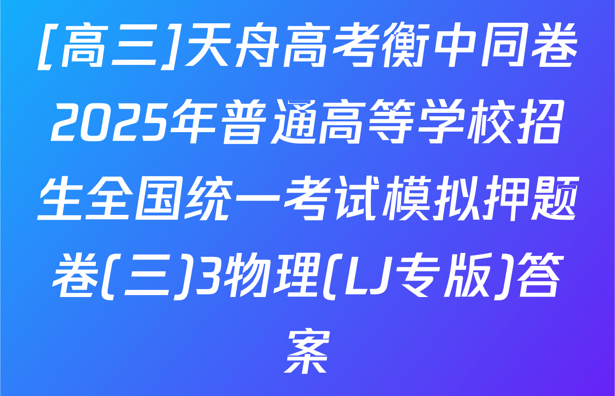 [高三]天舟高考衡中同卷2025年普通高等学校招生全国统一考试模拟押题卷(三)3物理(LJ专版)答案