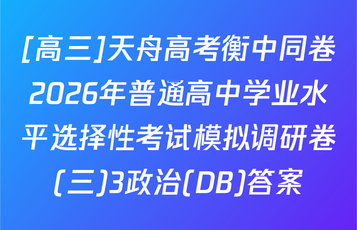 [高三]天舟高考衡中同卷2026年普通高中学业水平选择性考试模拟调研卷(三)3政治(DB)答案