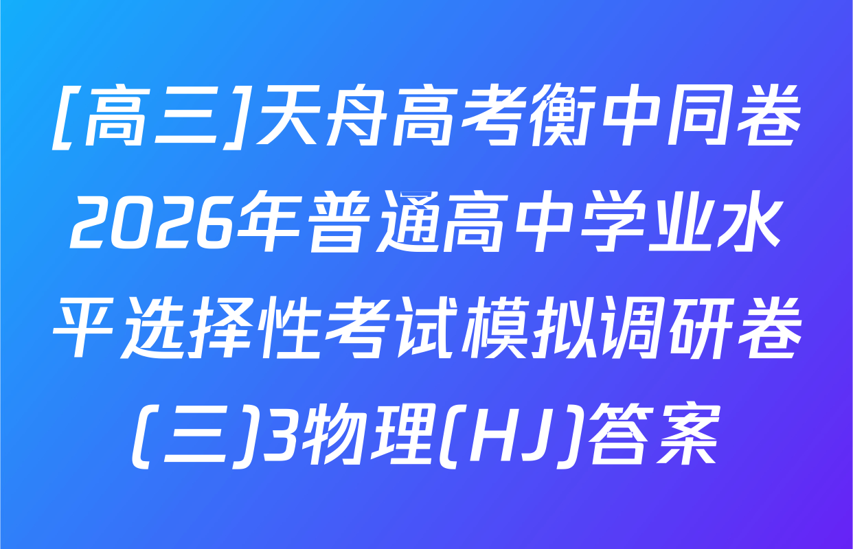 [高三]天舟高考衡中同卷2026年普通高中学业水平选择性考试模拟调研卷(三)3物理(HJ)答案