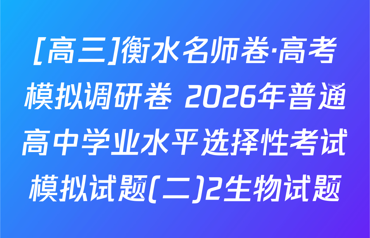 [高三]衡水名师卷·高考模拟调研卷 2026年普通高中学业水平选择性考试模拟试题(二)2生物试题