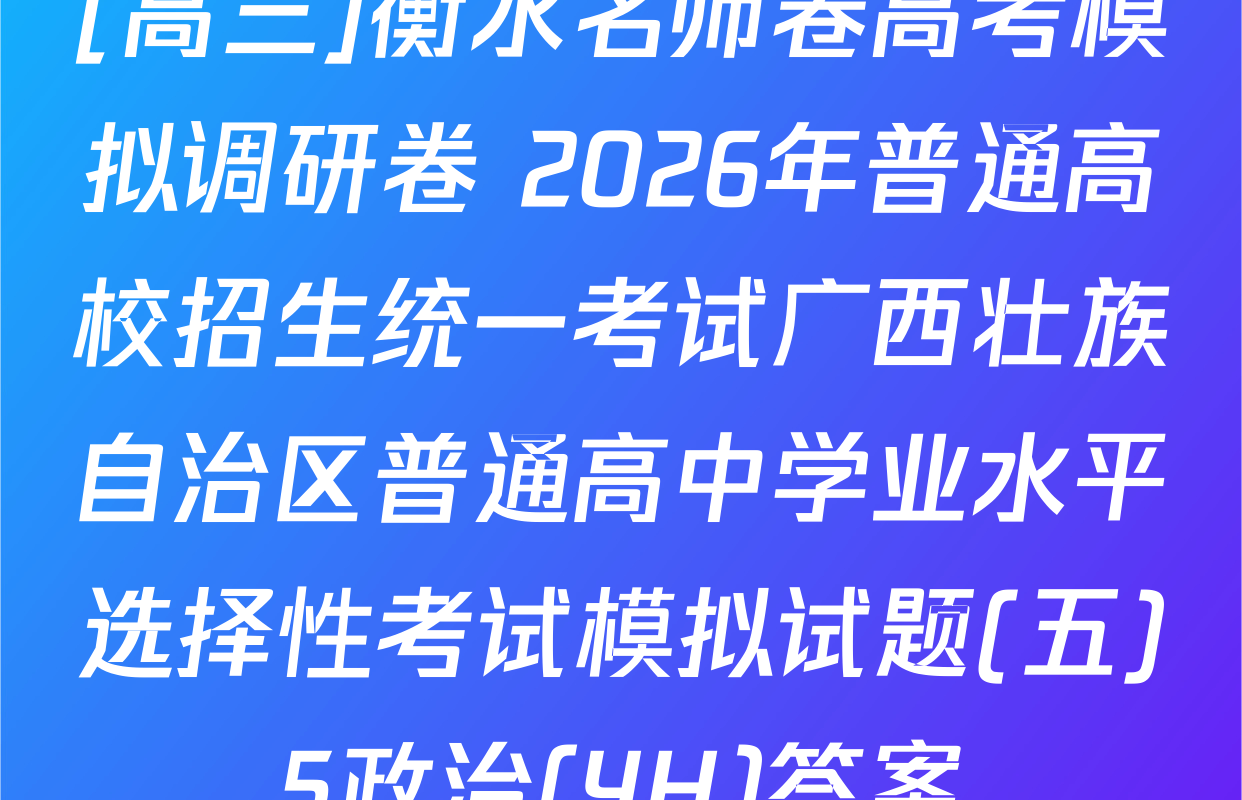 [高三]衡水名师卷高考模拟调研卷 2026年普通高校招生统一考试广西壮族自治区普通高中学业水平选择性考试模拟试题(五)5政治(YH)答案