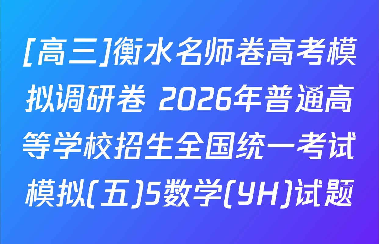 [高三]衡水名师卷高考模拟调研卷 2026年普通高等学校招生全国统一考试模拟(五)5数学(YH)试题