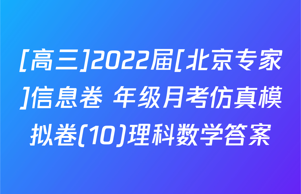 [高三]2022届[北京专家]信息卷 年级月考仿真模拟卷(10)理科数学答案