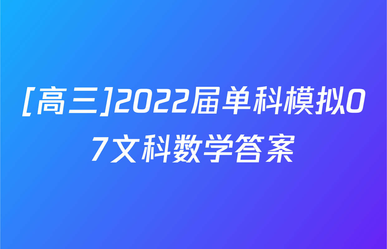 [高三]2022届单科模拟07文科数学答案
