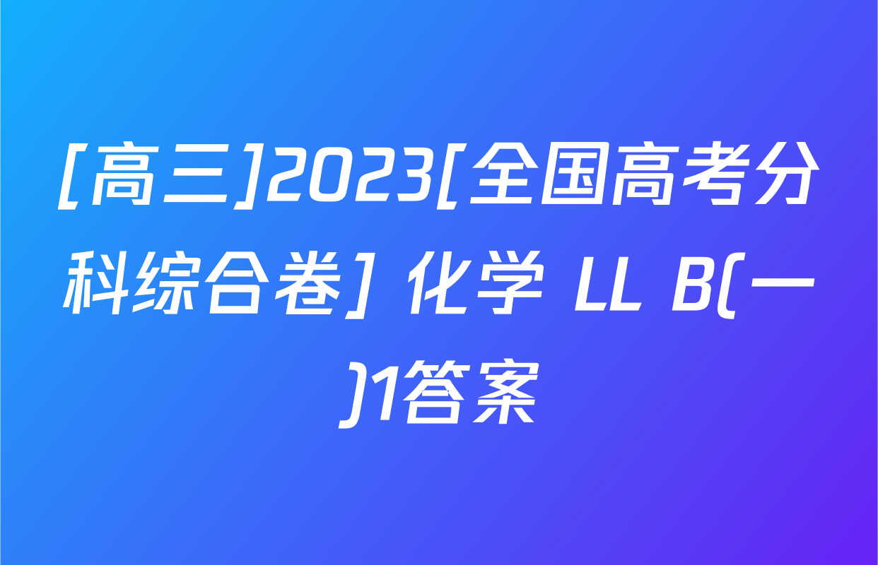 [高三]2023[全国高考分科综合卷] 化学 LL B(一)1答案