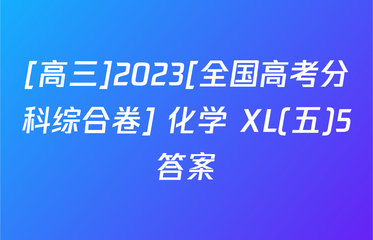 [高三]2023[全国高考分科综合卷] 化学 XL(五)5答案