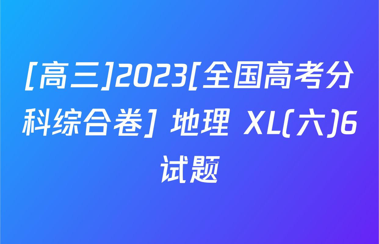 [高三]2023[全国高考分科综合卷] 地理 XL(六)6试题