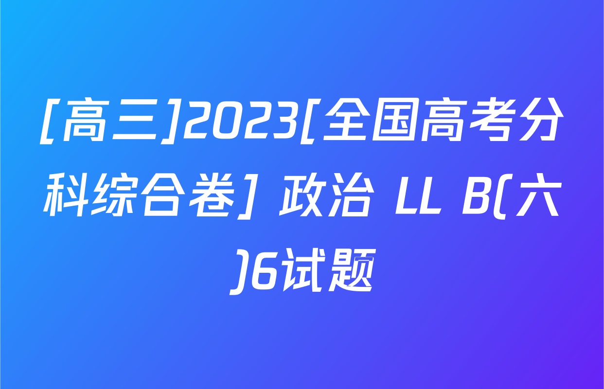 [高三]2023[全国高考分科综合卷] 政治 LL B(六)6试题