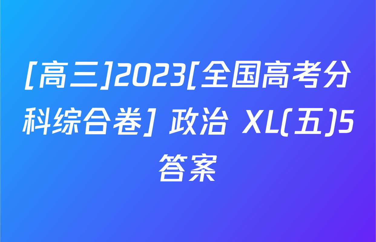 [高三]2023[全国高考分科综合卷] 政治 XL(五)5答案