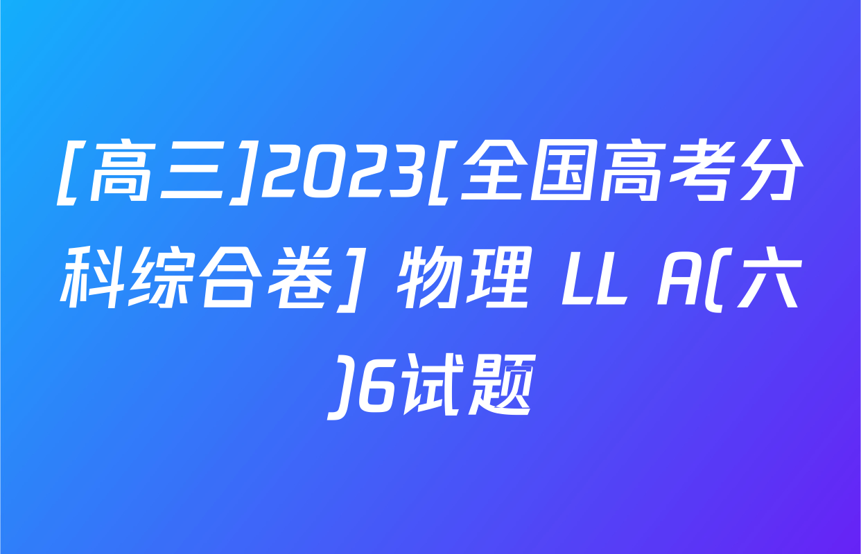 [高三]2023[全国高考分科综合卷] 物理 LL A(六)6试题