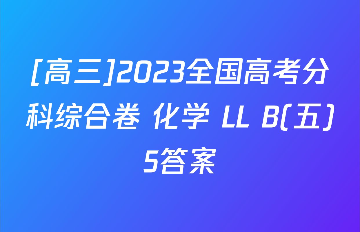 [高三]2023全国高考分科综合卷 化学 LL B(五)5答案
