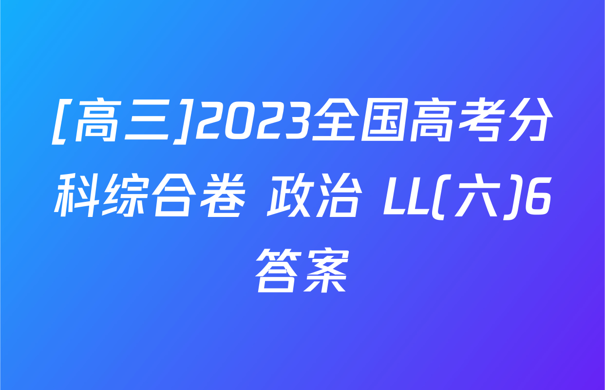 [高三]2023全国高考分科综合卷 政治 LL(六)6答案