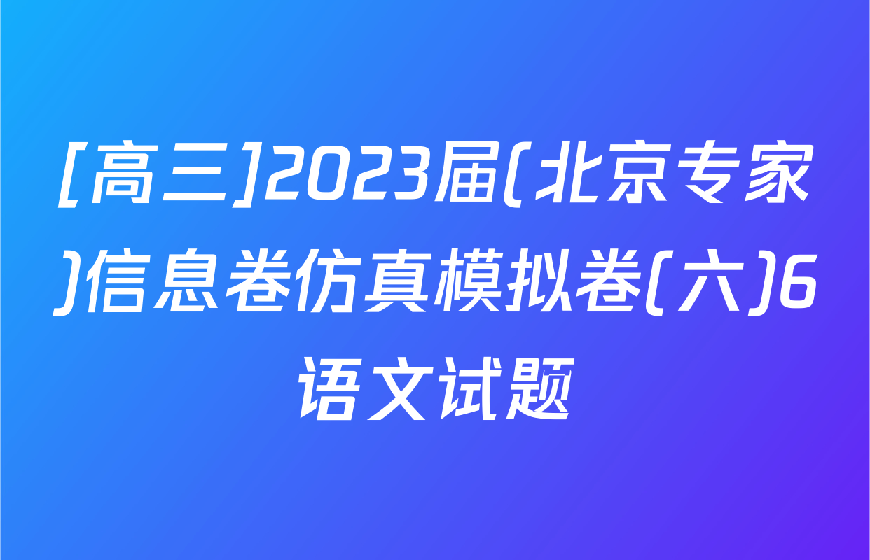 [高三]2023届(北京专家)信息卷仿真模拟卷(六)6语文试题